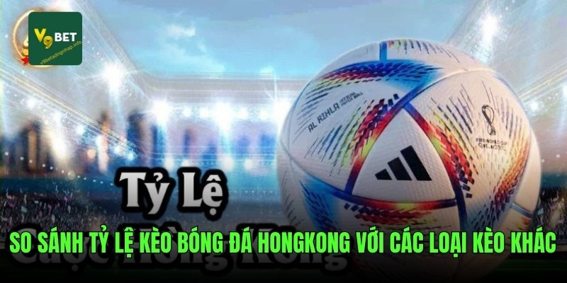 So sánh tỷ lệ kèo bóng đá HongKong với các loại kèo khác